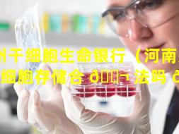 郑州干细胞生命银行（河南郑州干细胞存储合 🐬 法吗 🌾 ）